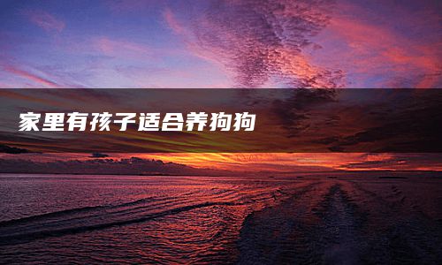 <i>家里有孩子适合养狗狗</i>